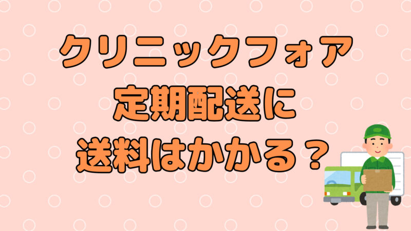 クリニックフォアの定期配送には配送料がかかるの?